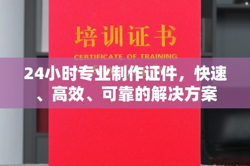 夏津24小时专业制作证件，快速、高效、可靠的解决方案