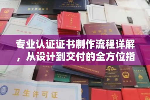 夏津专业认证证书制作流程详解，从设计到交付的全方位指南
