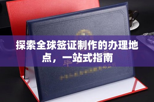 夏津探索全球签证制作的办理地点，一站式指南