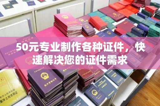 夏津50元专业制作各种证件，快速解决您的证件需求