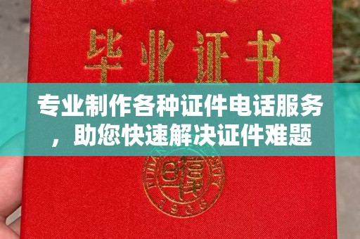 夏津专业制作各种证件电话服务，助您快速解决证件难题