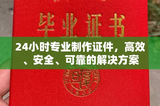 夏津24小时专业制作证件，高效、安全、可靠的解决方案