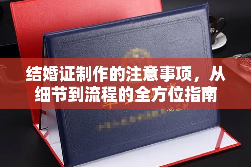 夏津结婚证制作的注意事项，从细节到流程的全方位指南