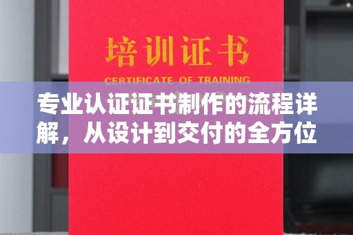 夏津专业认证证书制作的流程详解，从设计到交付的全方位指南