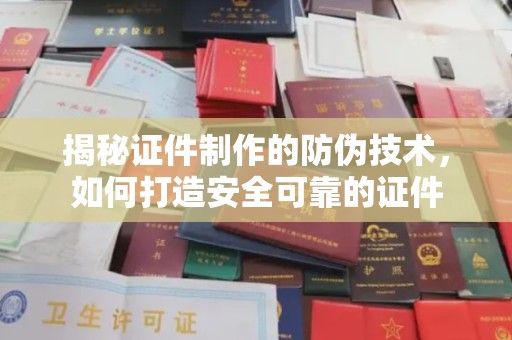 夏津揭秘证件制作的防伪技术，如何打造安全可靠的证件