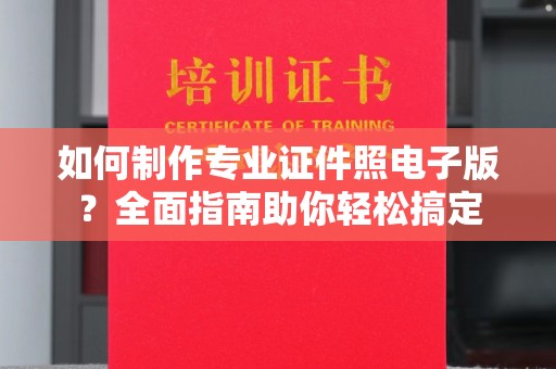 夏津如何制作专业证件照电子版？全面指南助你轻松搞定