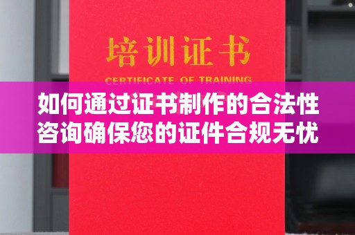 夏津如何通过证书制作的合法性咨询确保您的证件合规无忧