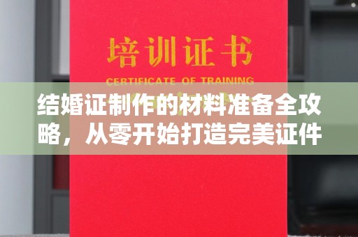 夏津结婚证制作的材料准备全攻略，从零开始打造完美证件