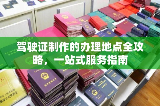 夏津驾驶证制作的办理地点全攻略，一站式服务指南