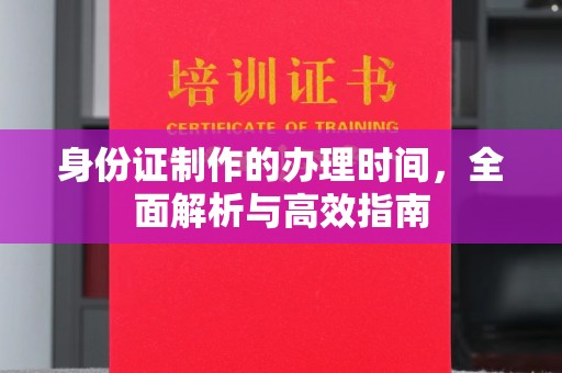 夏津身份证制作的办理时间，全面解析与高效指南