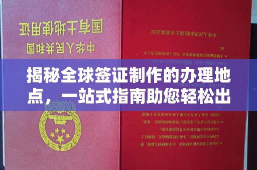 夏津揭秘全球签证制作的办理地点，一站式指南助您轻松出行