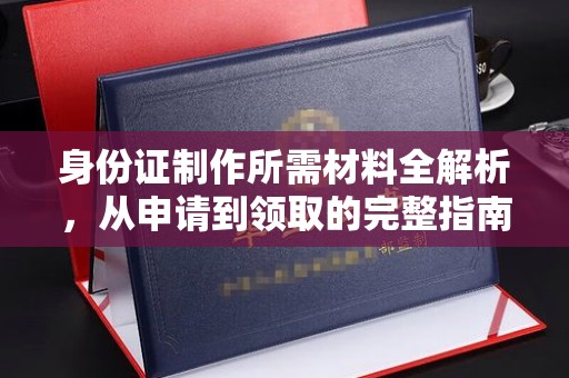 夏津身份证制作所需材料全解析，从申请到领取的完整指南