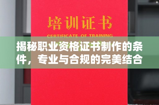 夏津揭秘职业资格证书制作的条件，专业与合规的完美结合