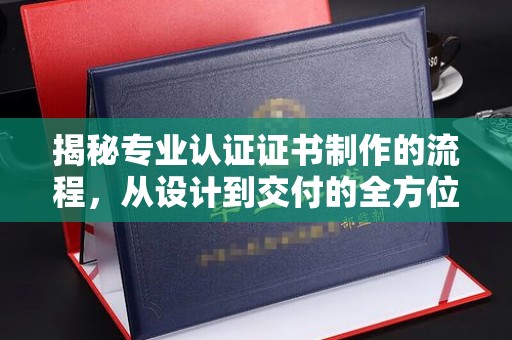 夏津揭秘专业认证证书制作的流程，从设计到交付的全方位指南
