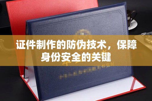 夏津证件制作的防伪技术，保障身份安全的关键